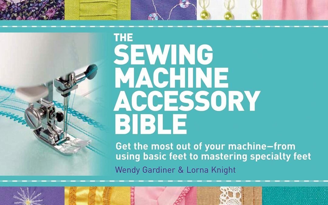 The Sewing Machine Accessory Bible: Get the Most Out of Your Machine—From Using Basic Feet to Mastering Specialty Feet